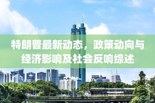 特朗普最新动态，政策动向与经济影响及社会反响综述