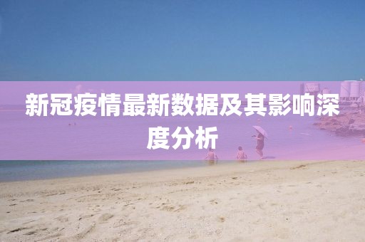 新冠疫情最新数据及其影响深度分析