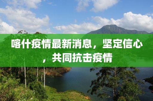 喀什疫情最新消息，坚定信心，共同抗击疫情