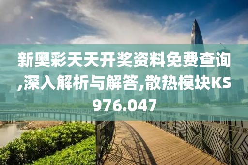 新奥彩天天开奖资料免费查询,深入解析与解答,散热模块KS976.047