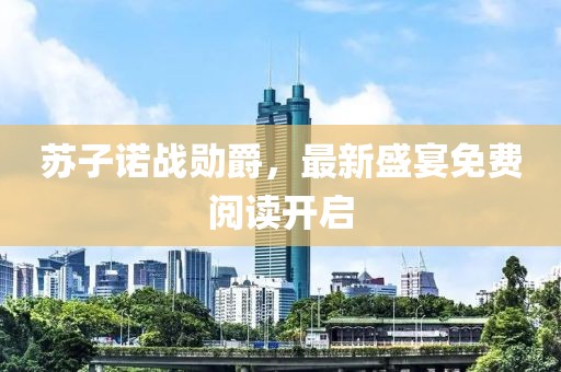苏子诺战勋爵，最新盛宴免费阅读开启
