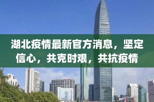 湖北疫情最新官方消息，坚定信心，共克时艰，共抗疫情
