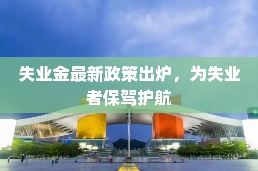 失业金最新政策出炉，为失业者保驾护航
