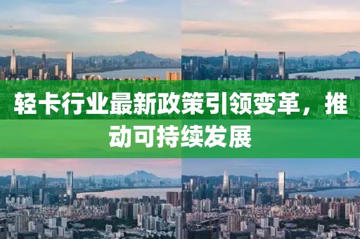 轻卡行业最新政策引领变革，推动可持续发展