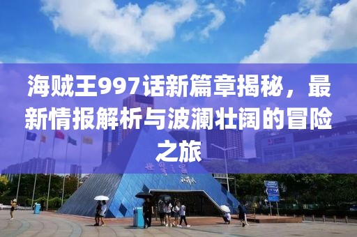 海贼王997话新篇章揭秘，最新情报解析与波澜壮阔的冒险之旅