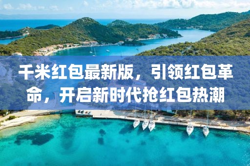 千米红包最新版，引领红包革命，开启新时代抢红包热潮