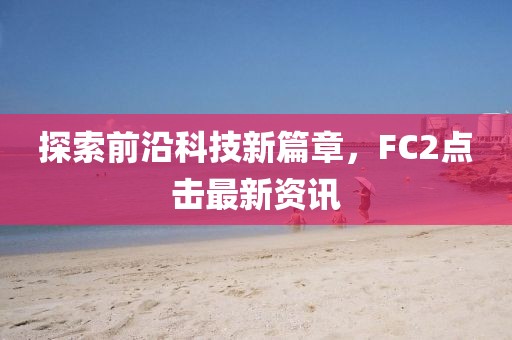探索前沿科技新篇章，FC2点击最新资讯