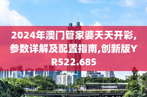 2024年澳门管家婆天天开彩,参数详解及配置指南,创新版YR522.685