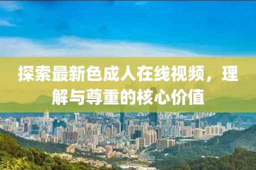 探索最新色成人在线视频，理解与尊重的核心价值