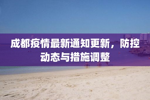 成都疫情最新通知更新，防控动态与措施调整