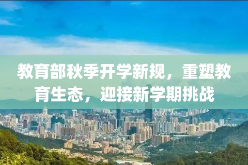 教育部秋季开学新规，重塑教育生态，迎接新学期挑战