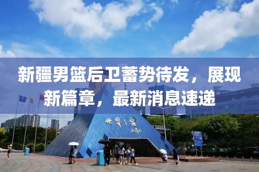 新疆男篮后卫蓄势待发，展现新篇章，最新消息速递