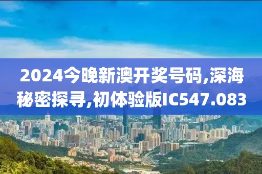 2024今晚新澳开奖号码,深海秘密探寻,初体验版IC547.083