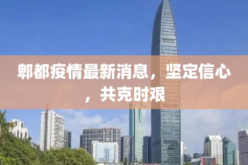 郫都疫情最新消息，坚定信心，共克时艰