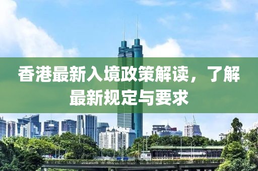 香港最新入境政策解读，了解最新规定与要求