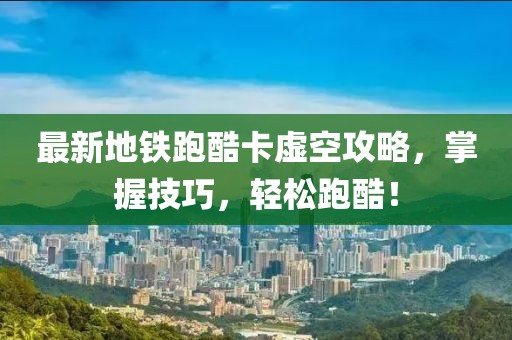 最新地铁跑酷卡虚空攻略，掌握技巧，轻松跑酷！