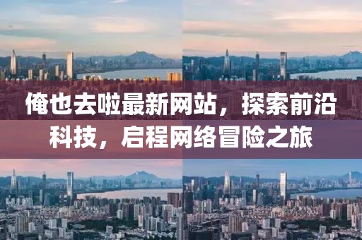 俺也去啦最新网站，探索前沿科技，启程网络冒险之旅