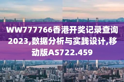 WW777766香港开奖记录查询2023,数据分析与实践设计,移动版AS722.459