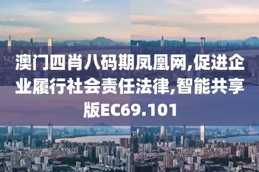 澳门四肖八码期凤凰网,促进企业履行社会责任法律,智能共享版EC69.101
