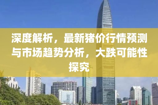 深度解析，最新猪价行情预测与市场趋势分析，大跌可能性探究