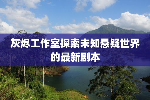 灰烬工作室探索未知悬疑世界的最新剧本
