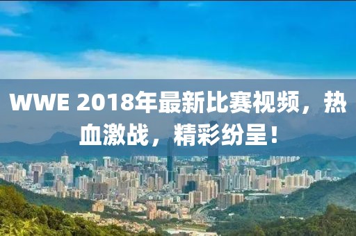 WWE 2018年最新比赛视频，热血激战，精彩纷呈！