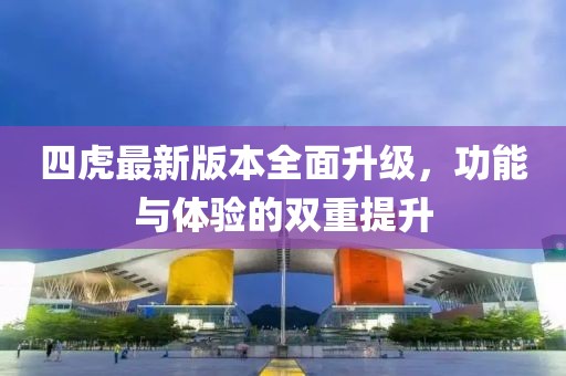 四虎最新版本全面升级，功能与体验的双重提升