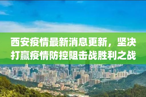 西安疫情最新消息更新，坚决打赢疫情防控阻击战胜利之战
