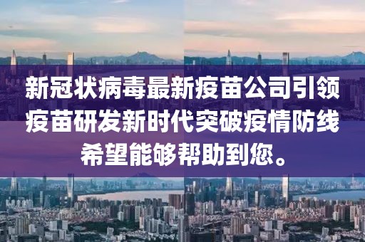 新冠状病毒最新疫苗公司引领疫苗研发新时代突破疫情防线希望能够帮助到您。