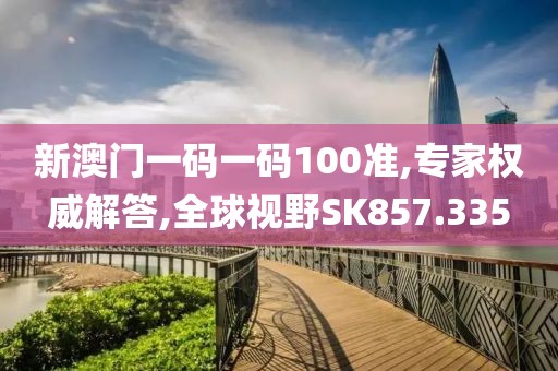 新澳门一码一码100准,专家权威解答,全球视野SK857.335