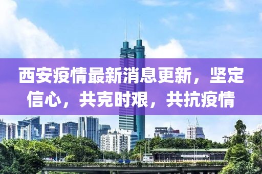 西安疫情最新消息更新，坚定信心，共克时艰，共抗疫情