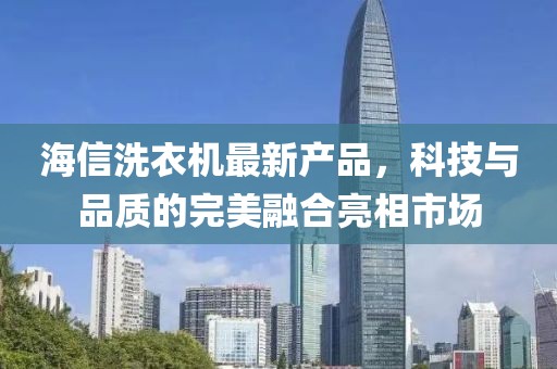 海信洗衣机最新产品，科技与品质的完美融合亮相市场