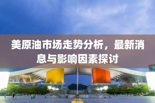 美原油市场走势分析，最新消息与影响因素探讨