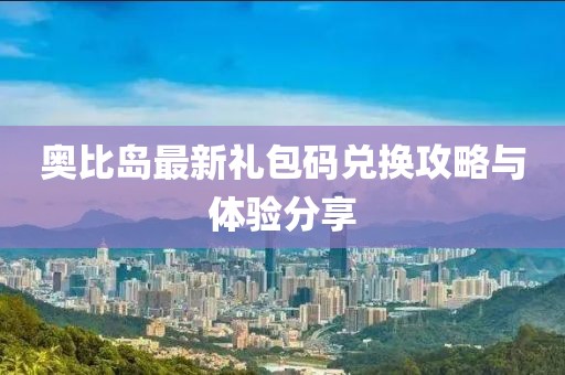 奥比岛最新礼包码兑换攻略与体验分享
