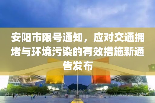 安阳市限号通知，应对交通拥堵与环境污染的有效措施新通告发布