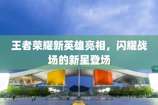 王者荣耀新英雄亮相，闪耀战场的新星登场