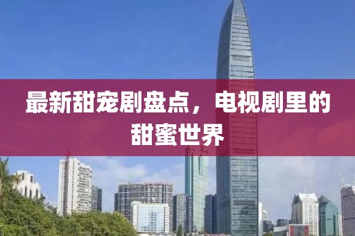 最新甜宠剧盘点，电视剧里的甜蜜世界