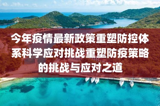 今年疫情最新政策重塑防控体系科学应对挑战重塑防疫策略的挑战与应对之道