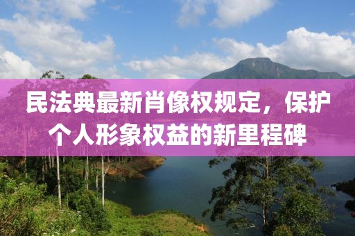 民法典最新肖像权规定，保护个人形象权益的新里程碑
