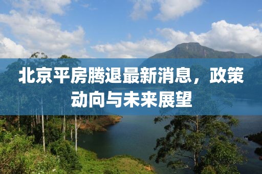 北京平房腾退最新消息，政策动向与未来展望