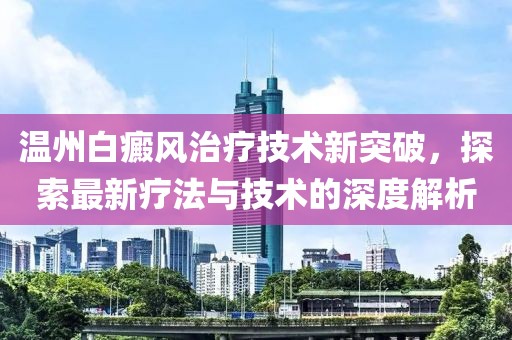 温州白癜风治疗技术新突破，探索最新疗法与技术的深度解析
