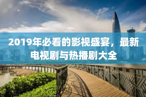 2019年必看的影视盛宴，最新电视剧与热播剧大全