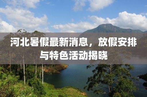 河北暑假最新消息，放假安排与特色活动揭晓