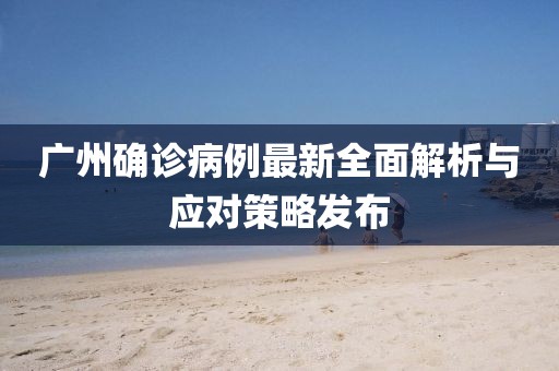 广州确诊病例最新全面解析与应对策略发布