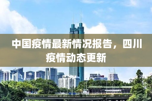 中国疫情最新情况报告，四川疫情动态更新