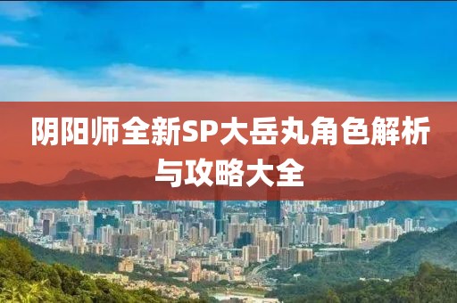 阴阳师全新SP大岳丸角色解析与攻略大全