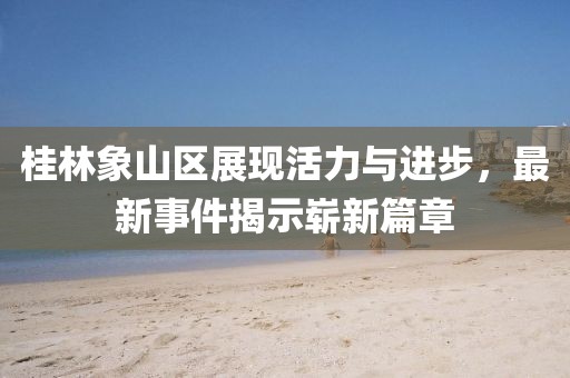 桂林象山区展现活力与进步，最新事件揭示崭新篇章