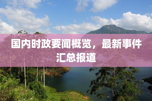 国内时政要闻概览，最新事件汇总报道