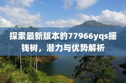 探索最新版本的77966yqs摇钱树，潜力与优势解析