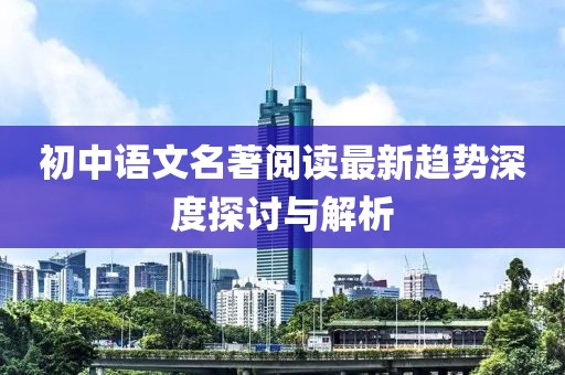 初中语文名著阅读最新趋势深度探讨与解析